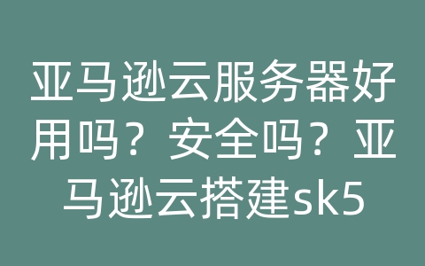 亚马逊云服务器好用吗？安全吗？亚马逊云搭建sk5