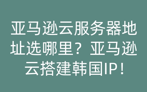 亚马逊云服务器地址选哪里？亚马逊云搭建韩国IP！