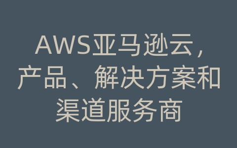 AWS亚马逊云，产品、解决方案和渠道服务商