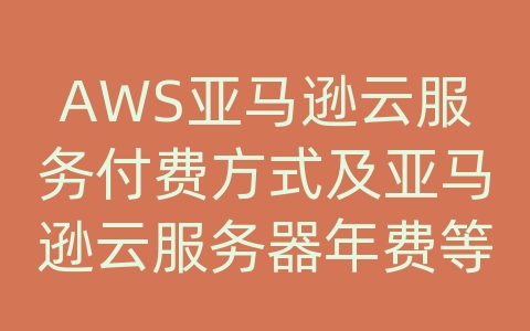 AWS亚马逊云服务付费方式及亚马逊云服务器年费等相关问题解析