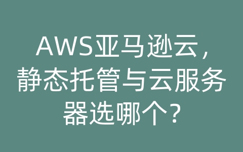 AWS亚马逊云，静态托管与云服务器选哪个？