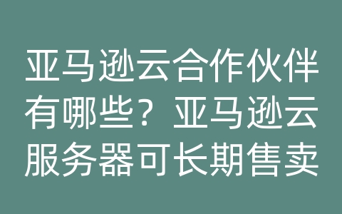 亚马逊云合作伙伴有哪些？亚马逊云服务器可长期售卖吗？