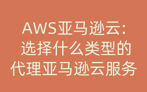 AWS亚马逊云: 选择什么类型的代理亚马逊云服务器