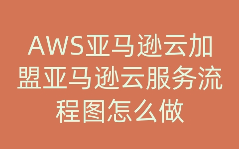 AWS亚马逊云加盟亚马逊云服务流程图怎么做