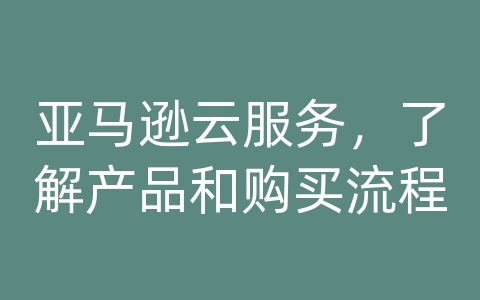 亚马逊云服务，了解产品和购买流程