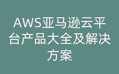 AWS亚马逊云平台产品大全及解决方案