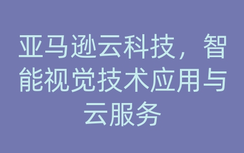 亚马逊云科技，智能视觉技术应用与云服务