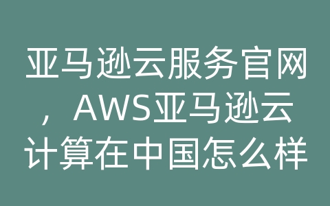 亚马逊云服务官网，AWS亚马逊云计算在中国怎么样