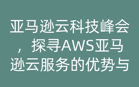 亚马逊云科技峰会，探寻AWS亚马逊云服务的优势与解决方案