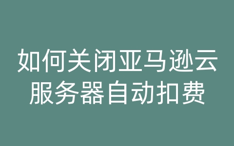 如何关闭亚马逊云服务器自动扣费