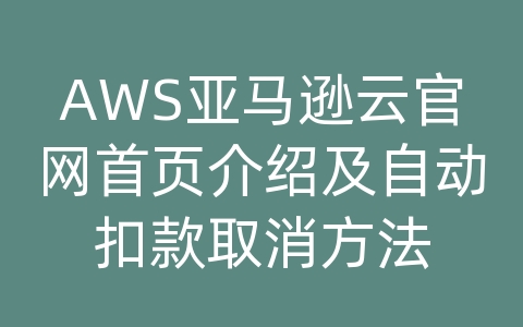 AWS亚马逊云官网首页介绍及自动扣款取消方法