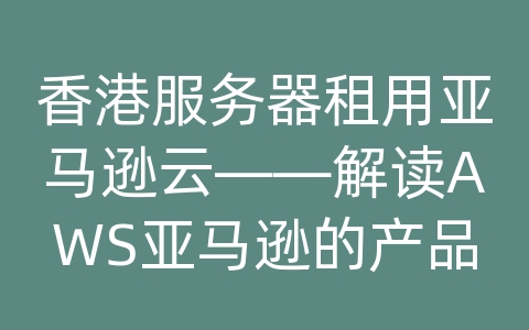 香港服务器租用亚马逊云——解读AWS亚马逊的产品及解决方案