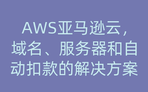 AWS亚马逊云，域名、服务器和自动扣款的解决方案