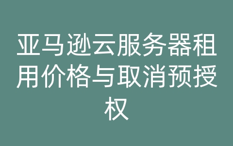 亚马逊云服务器租用价格与取消预授权