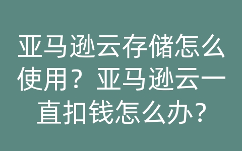 亚马逊云存储怎么使用？亚马逊云一直扣钱怎么办？