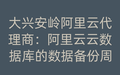 大兴安岭阿里云代理商：阿里云云数据库的数据备份周期和策略？