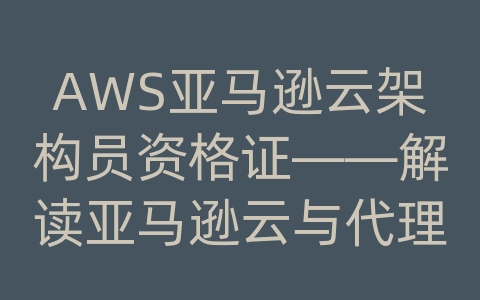 AWS亚马逊云架构员资格证——解读亚马逊云与代理商合作的优势