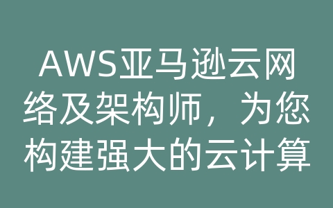 AWS亚马逊云网络及架构师，为您构建强大的云计算解决方案