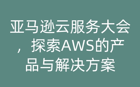 亚马逊云服务大会，探索AWS的产品与解决方案