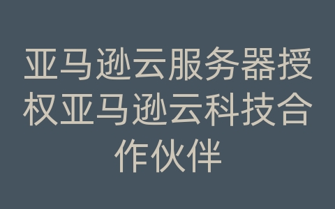 亚马逊云服务器授权亚马逊云科技合作伙伴