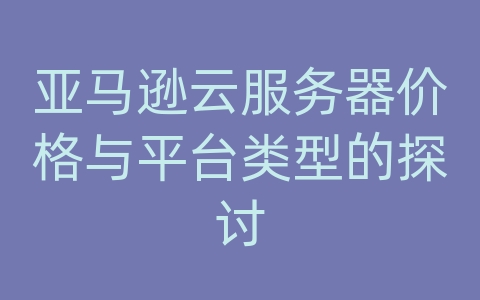 亚马逊云服务器价格与平台类型的探讨