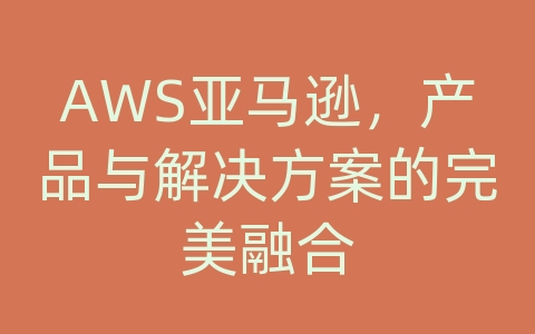 AWS亚马逊，产品与解决方案的完美融合