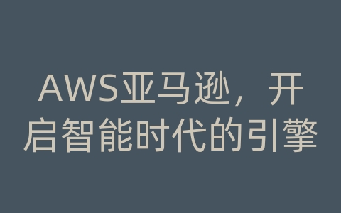 AWS亚马逊，开启智能时代的引擎