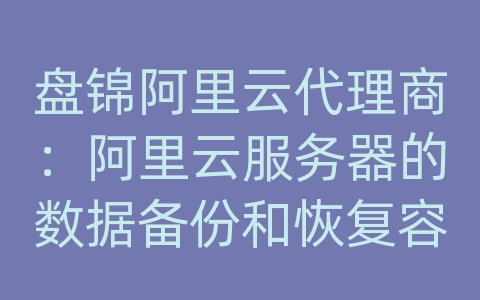 盘锦阿里云代理商：阿里云服务器的数据备份和恢复容灾方案的恢复时间？