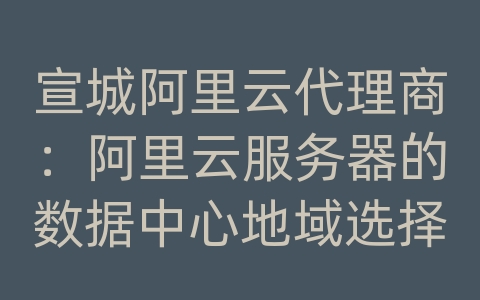 宣城阿里云代理商：阿里云服务器的数据中心地域选择建议？