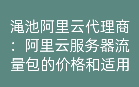 渑池阿里云代理商：阿里云服务器流量包的价格和适用范围是什么？