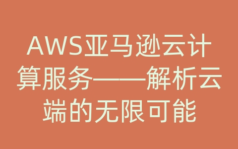 AWS亚马逊云计算服务——解析云端的无限可能