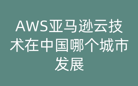 AWS亚马逊云技术在中国哪个城市发展