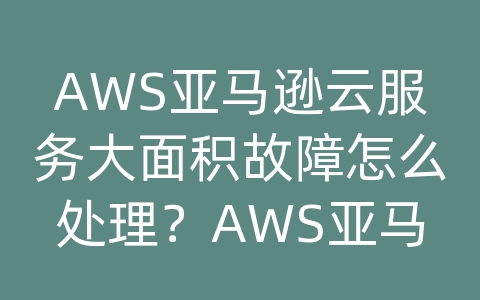 AWS亚马逊云服务大面积故障怎么处理？AWS亚马逊云计算全球第一