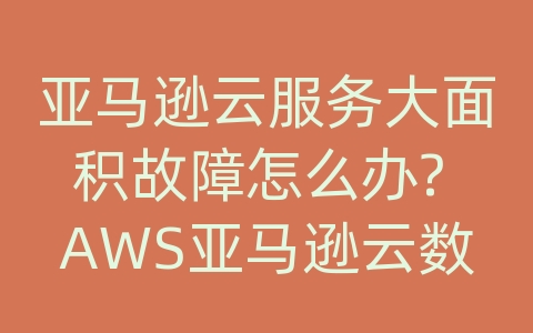 亚马逊云服务大面积故障怎么办? AWS亚马逊云数据架构是什么？