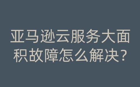 亚马逊云服务大面积故障怎么解决？