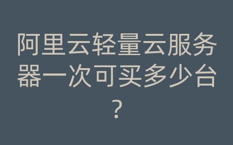 阿里云轻量云服务器一次可买多少台?