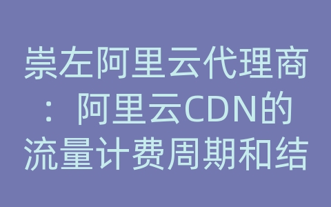 崇左阿里云代理商：阿里云CDN的流量计费周期和结算方式是什么？