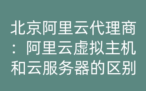 北京阿里云代理商：阿里云虚拟主机和云服务器的区别