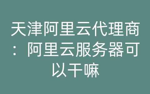 天津阿里云代理商：阿里云服务器可以干嘛