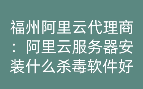 福州阿里云代理商：阿里云服务器安装什么杀毒软件好