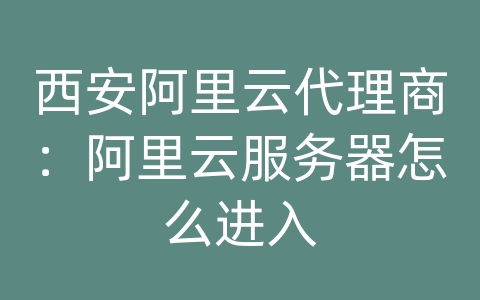 西安阿里云代理商：阿里云服务器怎么进入