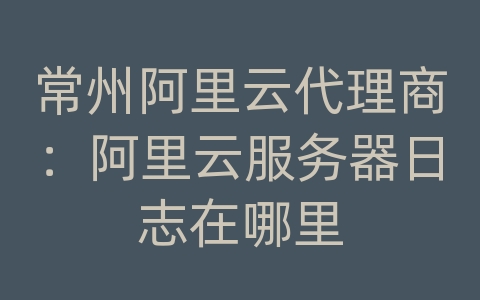 常州阿里云代理商：阿里云服务器日志在哪里