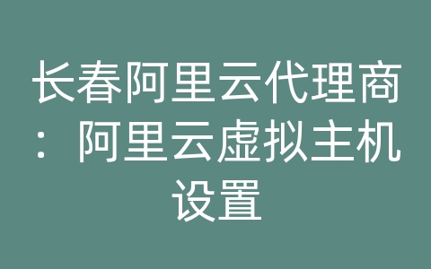 长春阿里云代理商：阿里云虚拟主机设置