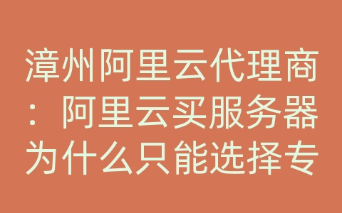 漳州阿里云代理商：阿里云买服务器为什么只能选择专用网络