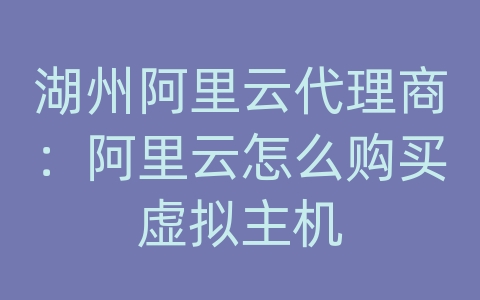 湖州阿里云代理商：阿里云怎么购买虚拟主机