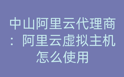 中山阿里云代理商：阿里云虚拟主机怎么使用