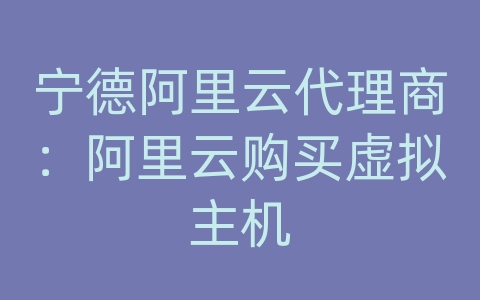 宁德阿里云代理商：阿里云购买虚拟主机