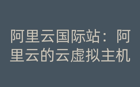 阿里云国际站：阿里云的云虚拟主机