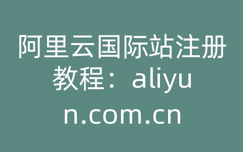 阿里云国际站注册教程：aliyun.com.cn