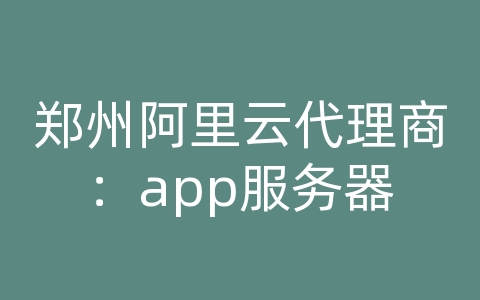 郑州阿里云代理商：app服务器